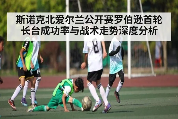 斯诺克北爱尔兰公开赛罗伯逊首轮长台成功率与战术走势深度分析