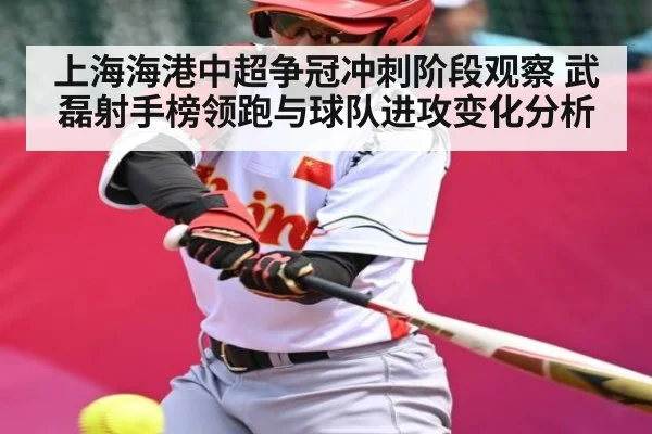 上海海港中超争冠冲刺阶段观察 武磊射手榜领跑与球队进攻变化分析