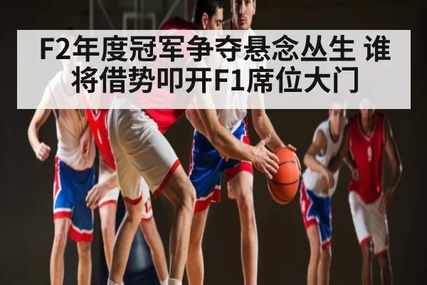 F2年度冠军争夺悬念丛生 谁将借势叩开F1席位大门